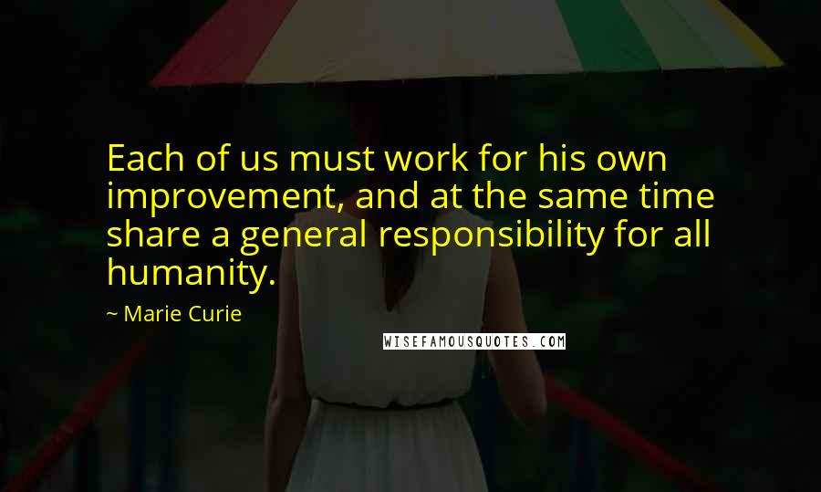 Marie Curie Quotes: Each of us must work for his own improvement, and at the same time share a general responsibility for all humanity.