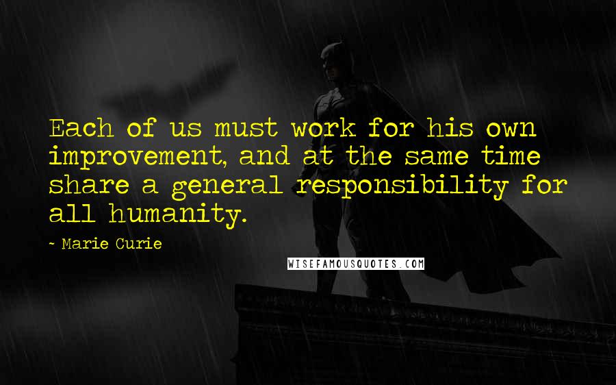 Marie Curie Quotes: Each of us must work for his own improvement, and at the same time share a general responsibility for all humanity.