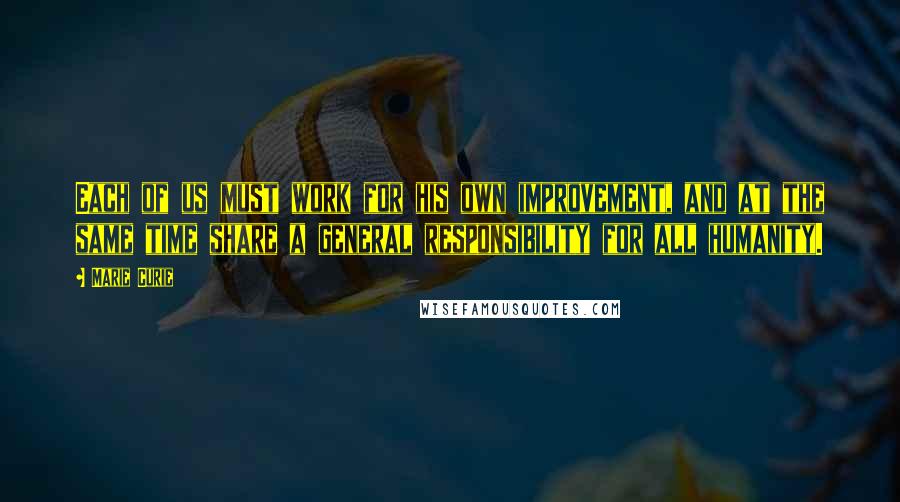 Marie Curie Quotes: Each of us must work for his own improvement, and at the same time share a general responsibility for all humanity.