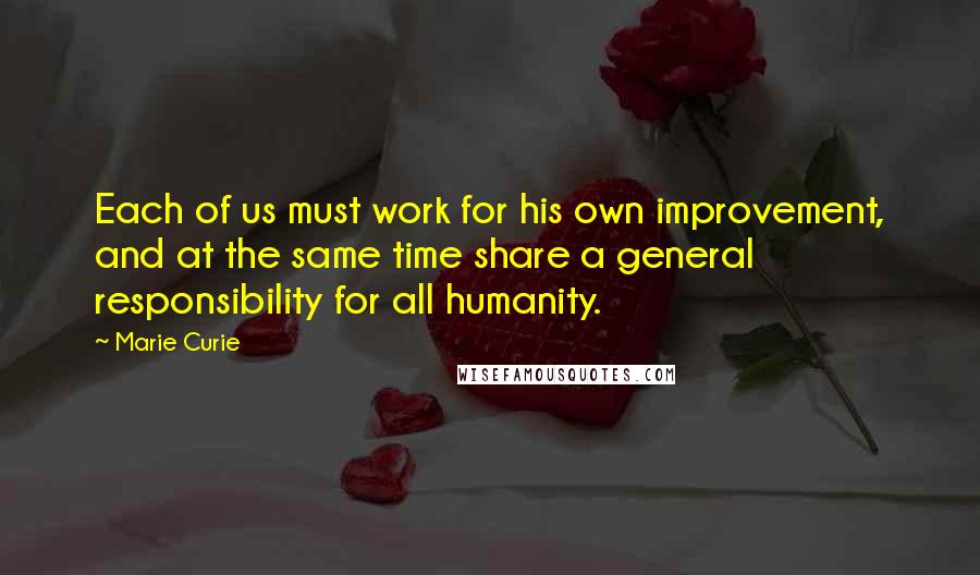 Marie Curie Quotes: Each of us must work for his own improvement, and at the same time share a general responsibility for all humanity.