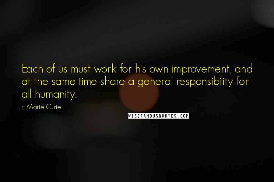 Marie Curie Quotes: Each of us must work for his own improvement, and at the same time share a general responsibility for all humanity.