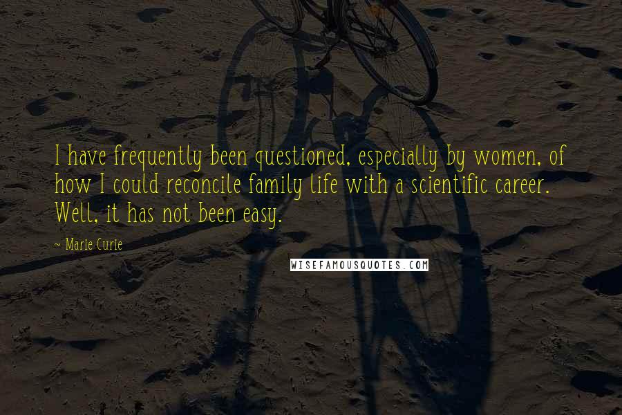 Marie Curie Quotes: I have frequently been questioned, especially by women, of how I could reconcile family life with a scientific career. Well, it has not been easy.