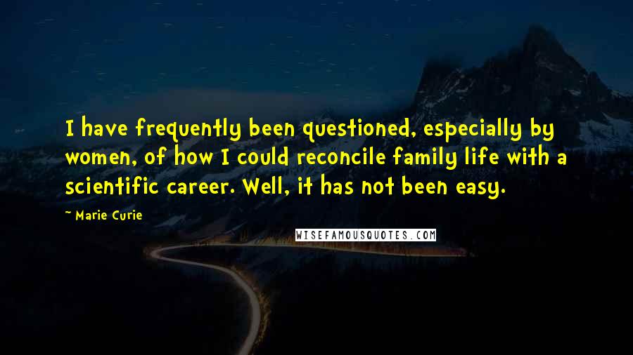 Marie Curie Quotes: I have frequently been questioned, especially by women, of how I could reconcile family life with a scientific career. Well, it has not been easy.