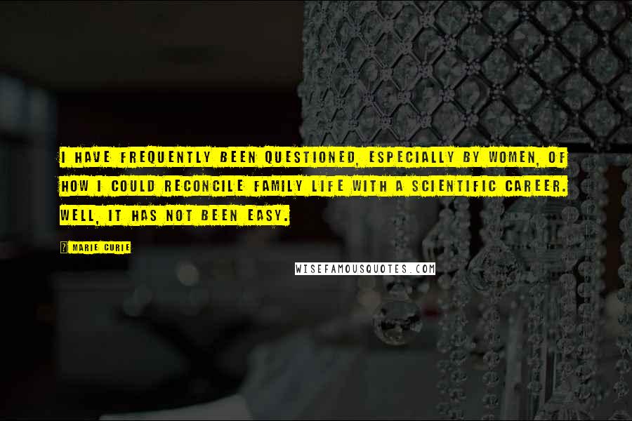 Marie Curie Quotes: I have frequently been questioned, especially by women, of how I could reconcile family life with a scientific career. Well, it has not been easy.