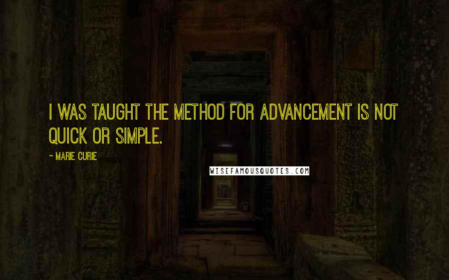 Marie Curie Quotes: I was taught the method for advancement is not quick or simple.