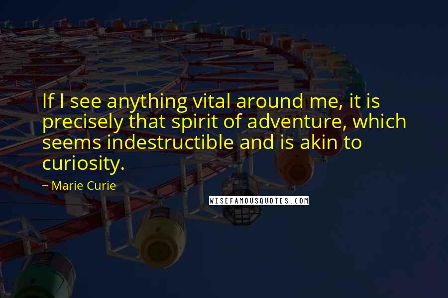 Marie Curie Quotes: If I see anything vital around me, it is precisely that spirit of adventure, which seems indestructible and is akin to curiosity.