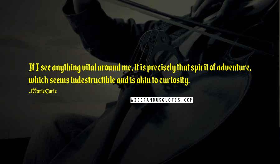 Marie Curie Quotes: If I see anything vital around me, it is precisely that spirit of adventure, which seems indestructible and is akin to curiosity.