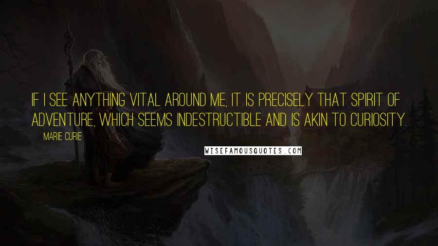 Marie Curie Quotes: If I see anything vital around me, it is precisely that spirit of adventure, which seems indestructible and is akin to curiosity.