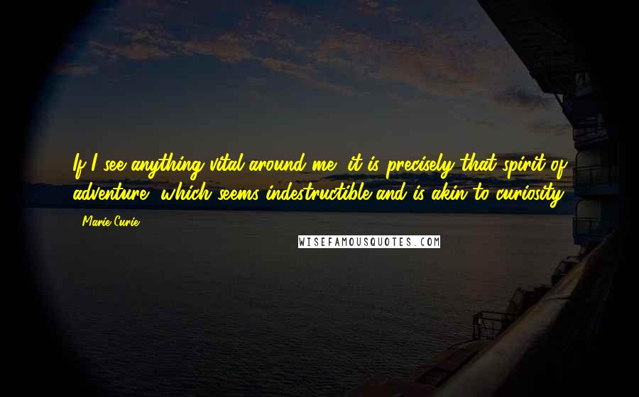 Marie Curie Quotes: If I see anything vital around me, it is precisely that spirit of adventure, which seems indestructible and is akin to curiosity.