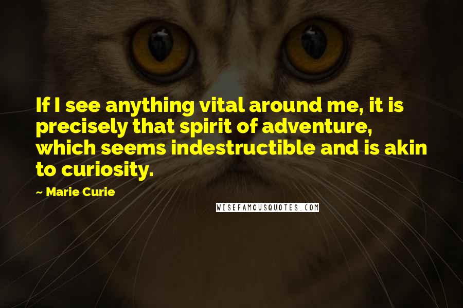 Marie Curie Quotes: If I see anything vital around me, it is precisely that spirit of adventure, which seems indestructible and is akin to curiosity.