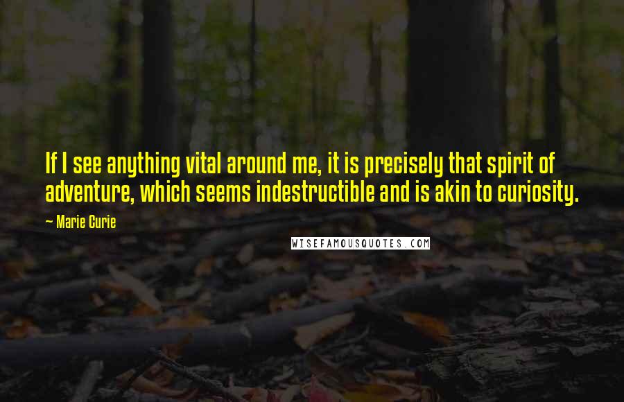 Marie Curie Quotes: If I see anything vital around me, it is precisely that spirit of adventure, which seems indestructible and is akin to curiosity.