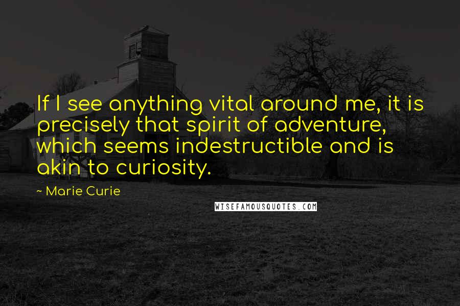 Marie Curie Quotes: If I see anything vital around me, it is precisely that spirit of adventure, which seems indestructible and is akin to curiosity.