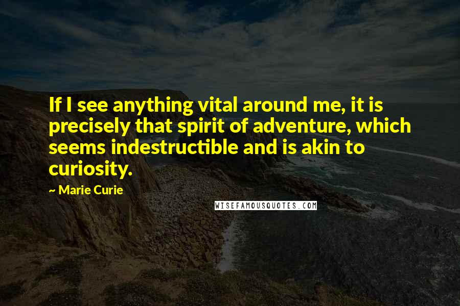 Marie Curie Quotes: If I see anything vital around me, it is precisely that spirit of adventure, which seems indestructible and is akin to curiosity.