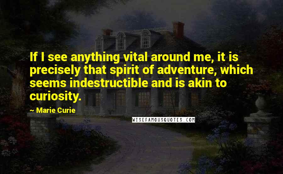 Marie Curie Quotes: If I see anything vital around me, it is precisely that spirit of adventure, which seems indestructible and is akin to curiosity.