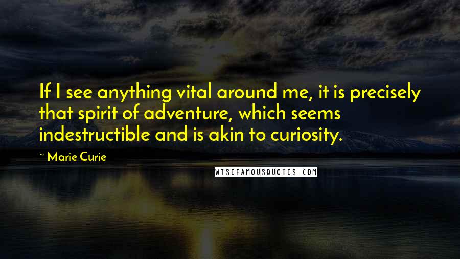 Marie Curie Quotes: If I see anything vital around me, it is precisely that spirit of adventure, which seems indestructible and is akin to curiosity.