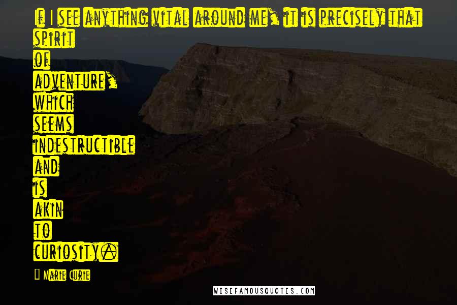 Marie Curie Quotes: If I see anything vital around me, it is precisely that spirit of adventure, which seems indestructible and is akin to curiosity.