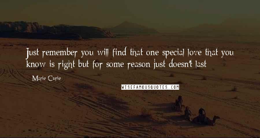 Marie Curie Quotes: Just remember you will find that one special love that you know is right but for some reason just doesn't last