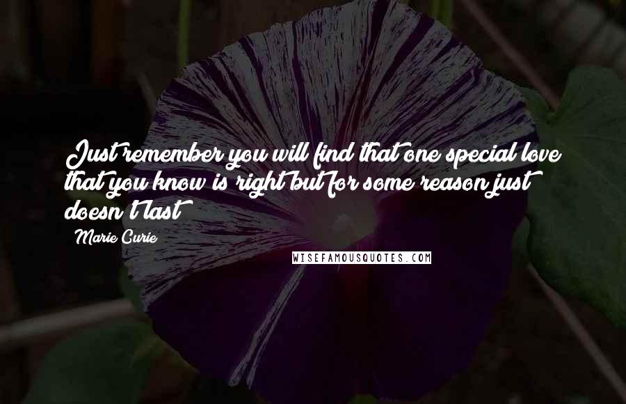 Marie Curie Quotes: Just remember you will find that one special love that you know is right but for some reason just doesn't last