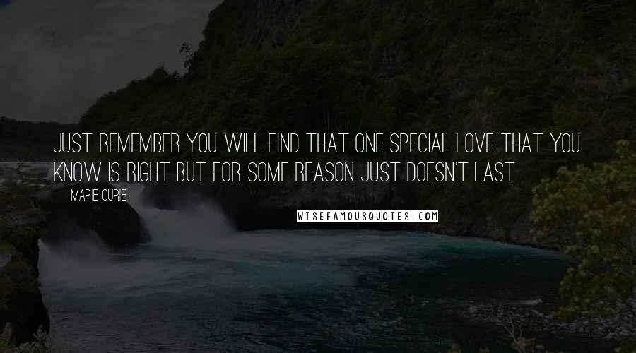 Marie Curie Quotes: Just remember you will find that one special love that you know is right but for some reason just doesn't last