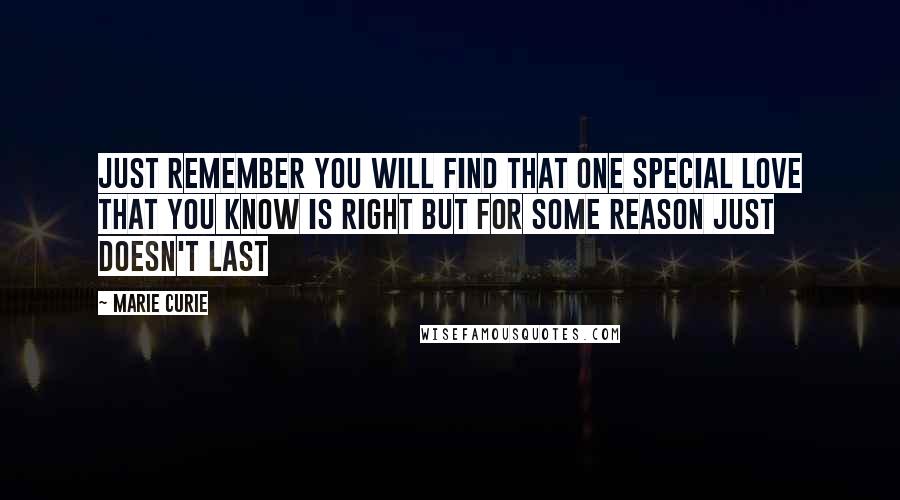 Marie Curie Quotes: Just remember you will find that one special love that you know is right but for some reason just doesn't last