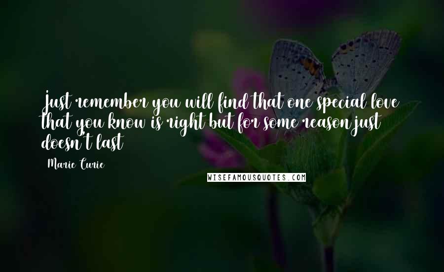 Marie Curie Quotes: Just remember you will find that one special love that you know is right but for some reason just doesn't last