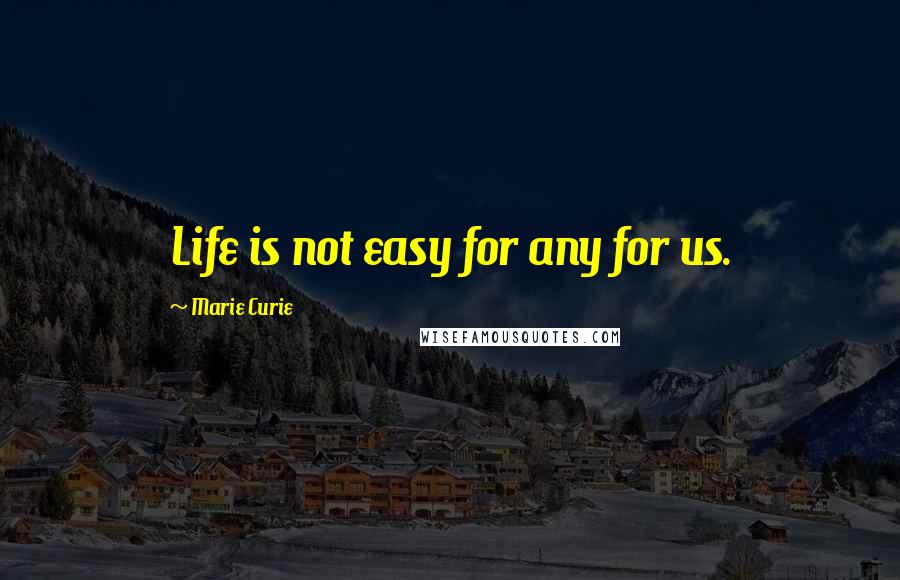 Marie Curie Quotes: Life is not easy for any for us.