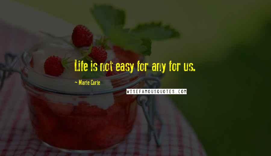 Marie Curie Quotes: Life is not easy for any for us.