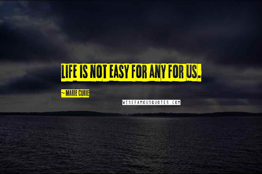 Marie Curie Quotes: Life is not easy for any for us.