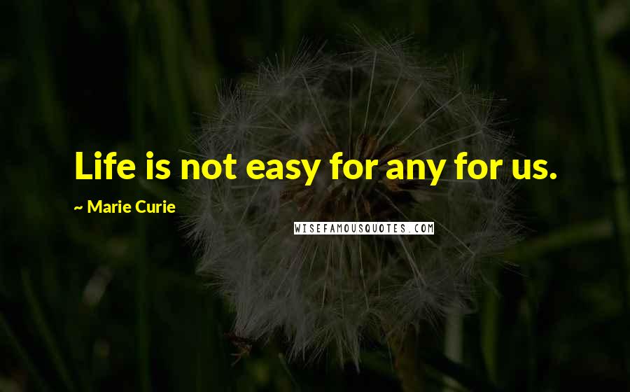 Marie Curie Quotes: Life is not easy for any for us.