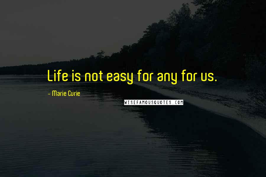 Marie Curie Quotes: Life is not easy for any for us.