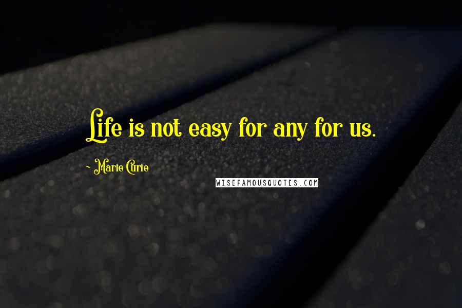 Marie Curie Quotes: Life is not easy for any for us.