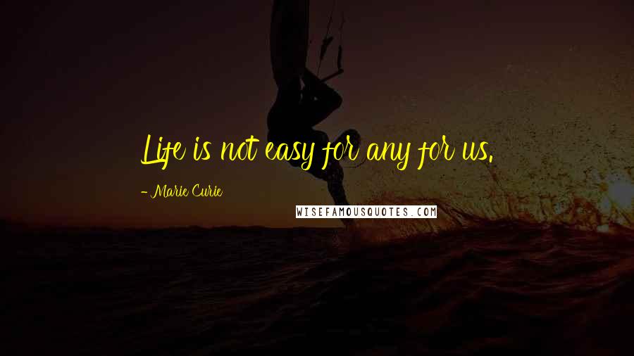 Marie Curie Quotes: Life is not easy for any for us.