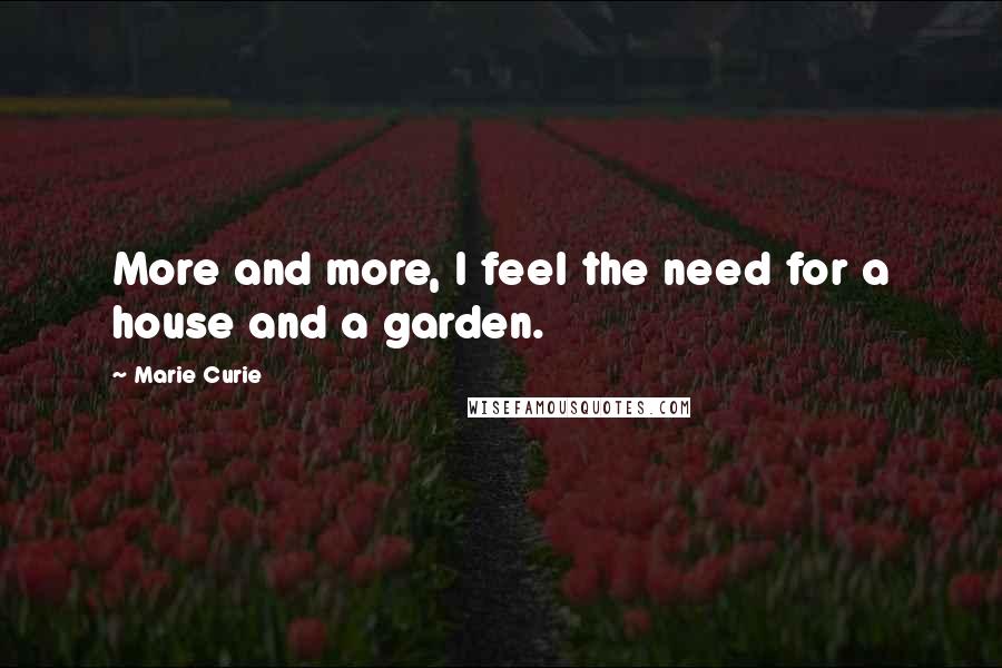 Marie Curie Quotes: More and more, I feel the need for a house and a garden.