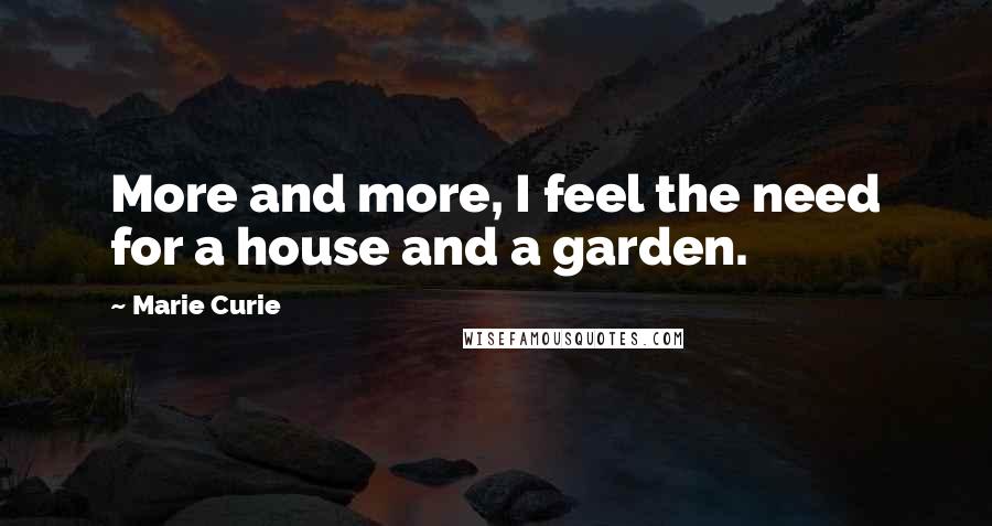 Marie Curie Quotes: More and more, I feel the need for a house and a garden.