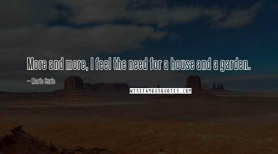 Marie Curie Quotes: More and more, I feel the need for a house and a garden.