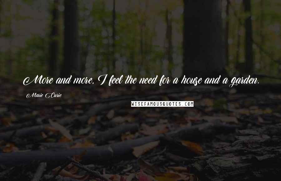 Marie Curie Quotes: More and more, I feel the need for a house and a garden.