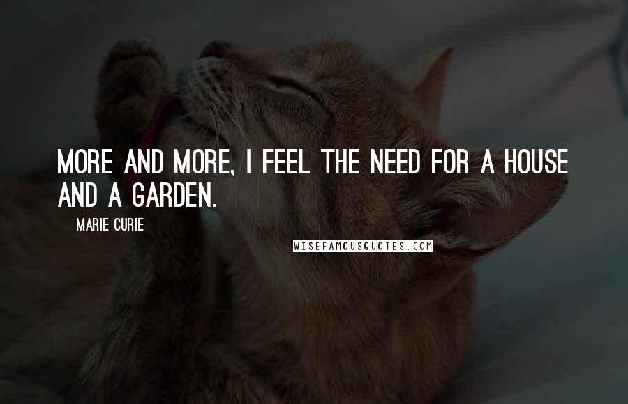 Marie Curie Quotes: More and more, I feel the need for a house and a garden.