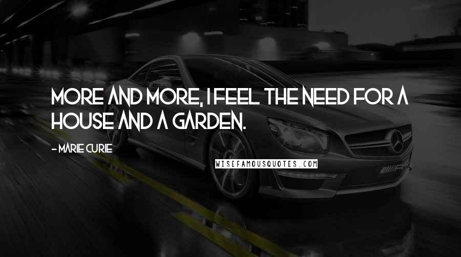 Marie Curie Quotes: More and more, I feel the need for a house and a garden.