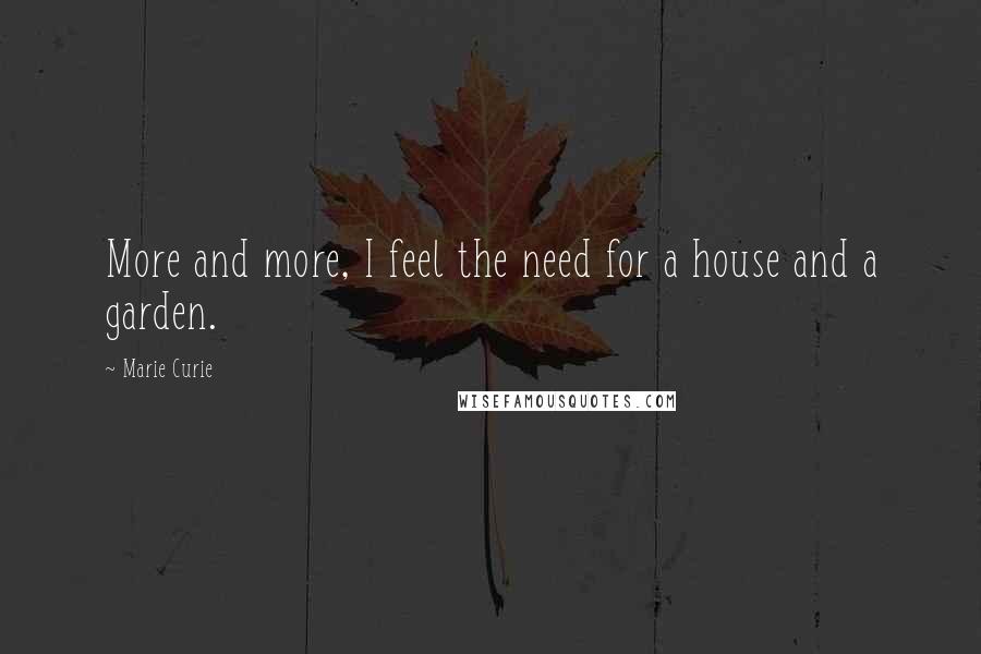 Marie Curie Quotes: More and more, I feel the need for a house and a garden.