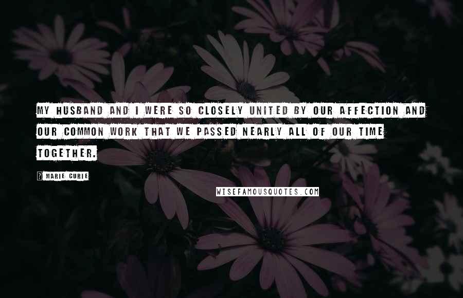 Marie Curie Quotes: My husband and I were so closely united by our affection and our common work that we passed nearly all of our time together.