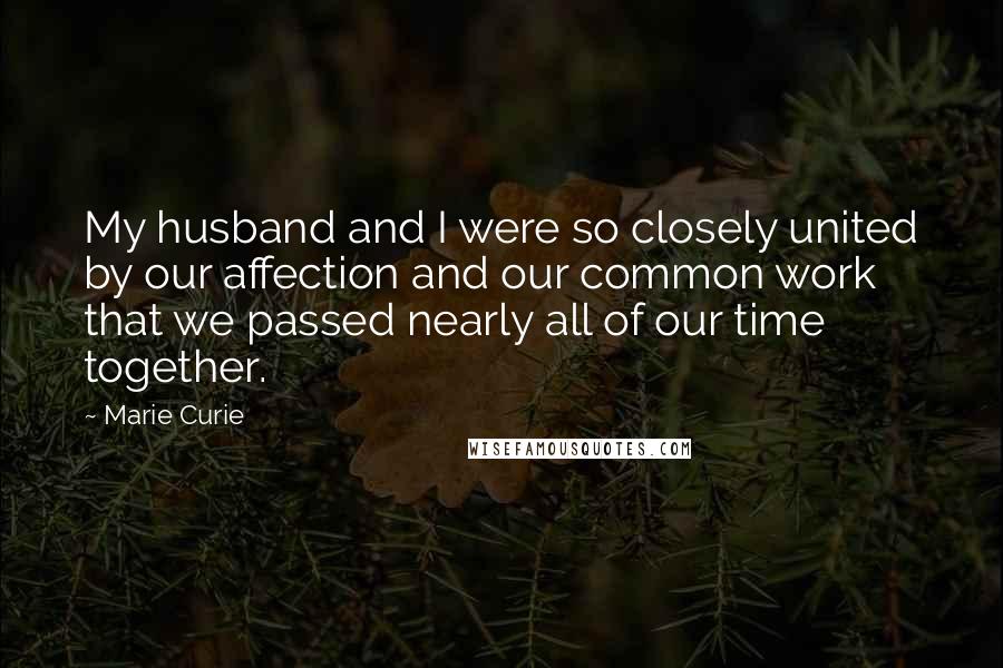 Marie Curie Quotes: My husband and I were so closely united by our affection and our common work that we passed nearly all of our time together.