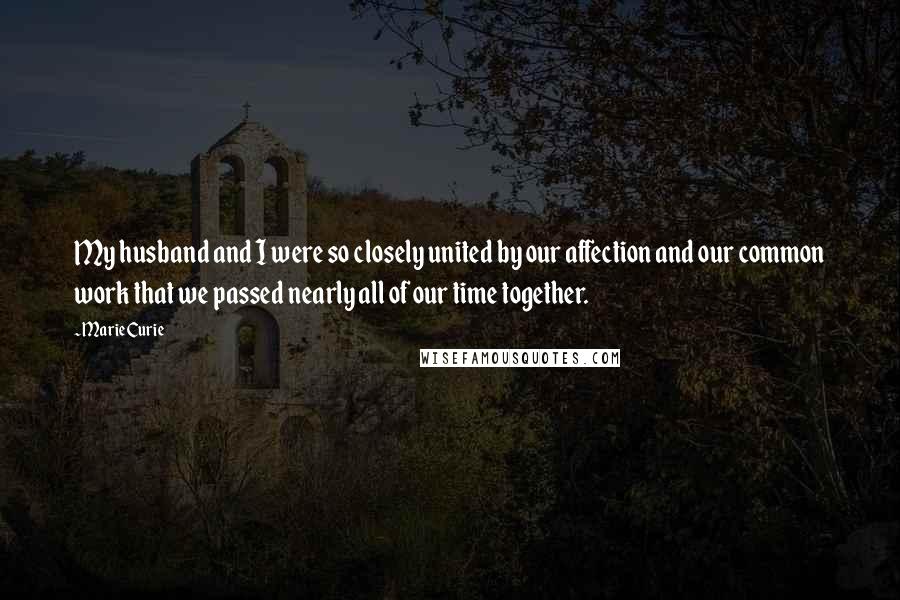Marie Curie Quotes: My husband and I were so closely united by our affection and our common work that we passed nearly all of our time together.