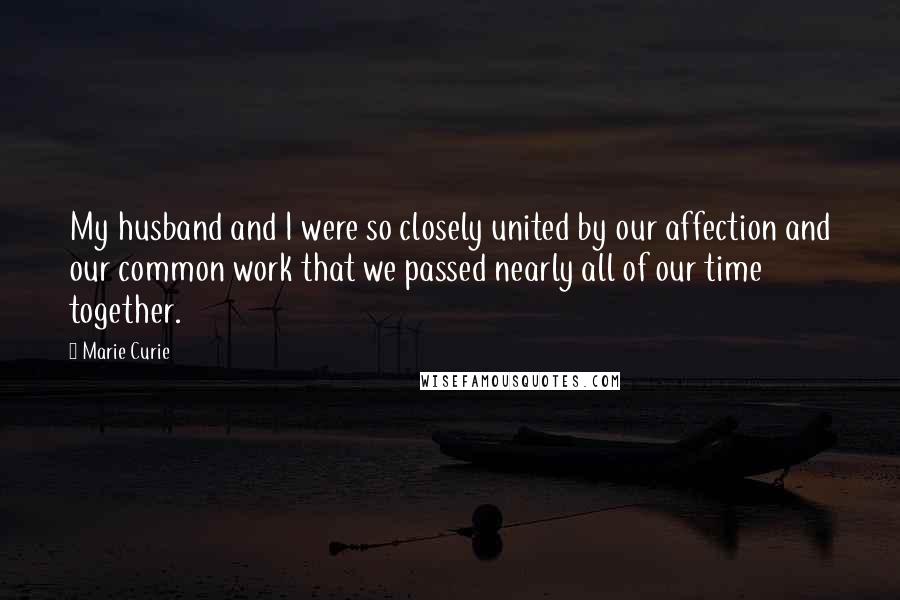 Marie Curie Quotes: My husband and I were so closely united by our affection and our common work that we passed nearly all of our time together.