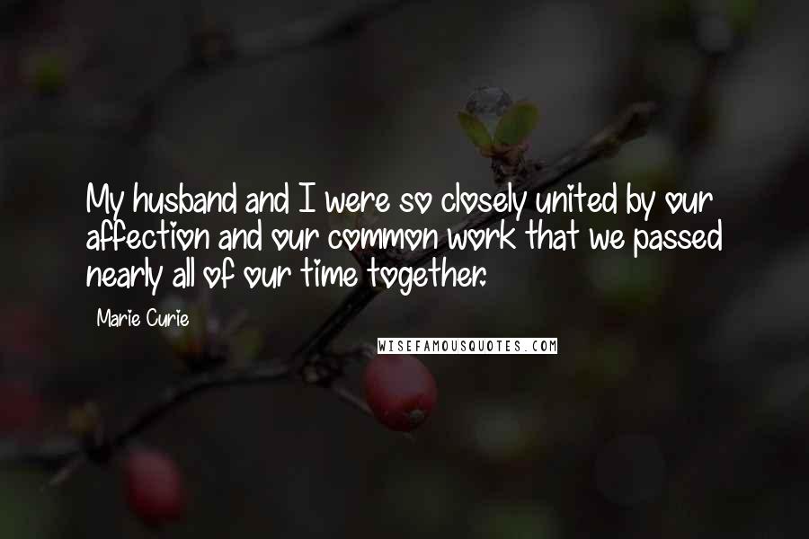 Marie Curie Quotes: My husband and I were so closely united by our affection and our common work that we passed nearly all of our time together.