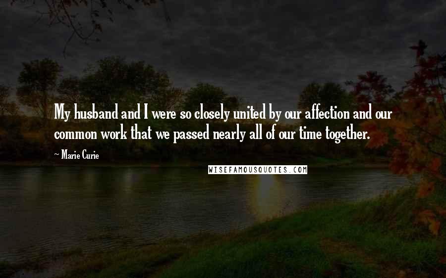 Marie Curie Quotes: My husband and I were so closely united by our affection and our common work that we passed nearly all of our time together.