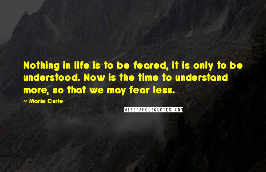 Marie Curie Quotes: Nothing in life is to be feared, it is only to be understood. Now is the time to understand more, so that we may fear less.