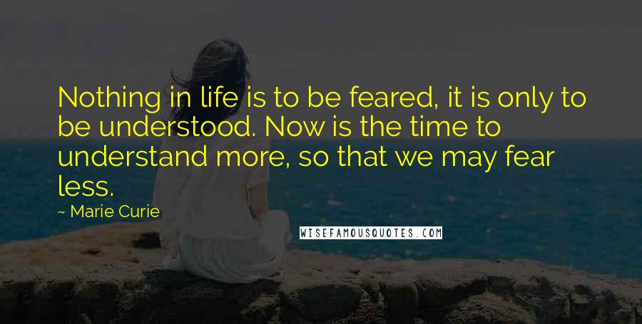 Marie Curie Quotes: Nothing in life is to be feared, it is only to be understood. Now is the time to understand more, so that we may fear less.