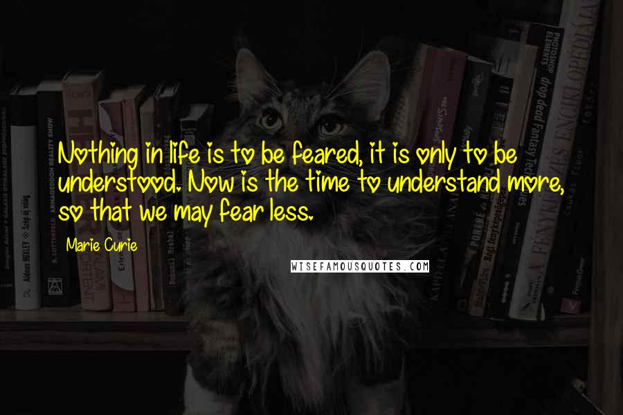 Marie Curie Quotes: Nothing in life is to be feared, it is only to be understood. Now is the time to understand more, so that we may fear less.