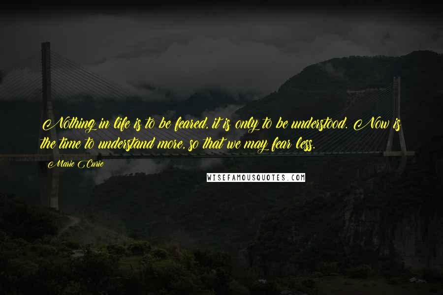 Marie Curie Quotes: Nothing in life is to be feared, it is only to be understood. Now is the time to understand more, so that we may fear less.