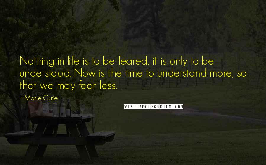 Marie Curie Quotes: Nothing in life is to be feared, it is only to be understood. Now is the time to understand more, so that we may fear less.